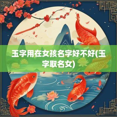 玉字用在女孩名字好不好(玉字取名女)