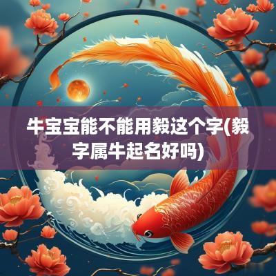 牛宝宝能不能用毅这个字(毅字属牛起名好吗)