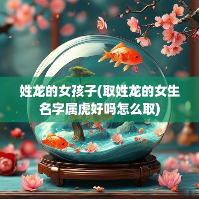 姓龙的女孩子(取姓龙的女生名字属虎好吗怎么取)