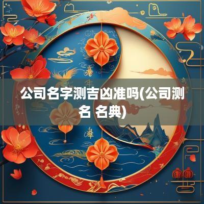 公司名字测吉凶准吗(公司测名 名典)