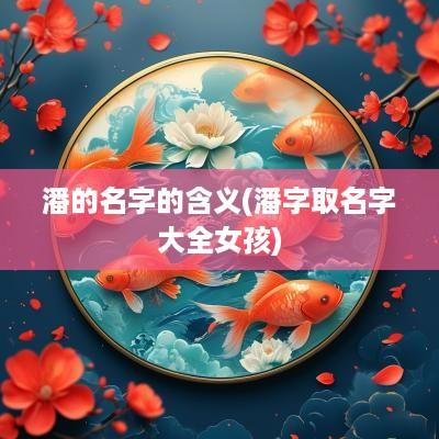 潘的名字的含义(潘字取名字大全女孩)