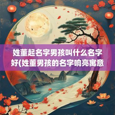 姓董起名字男孩叫什么名字好(姓董男孩的名字响亮寓意好)