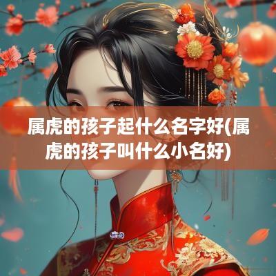 属虎的孩子起什么名字好(属虎的孩子叫什么小名好)