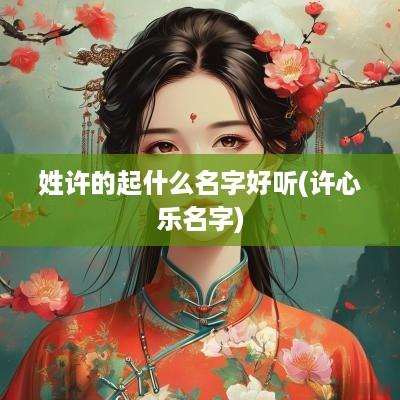 姓许的起什么名字好听(许心乐名字)