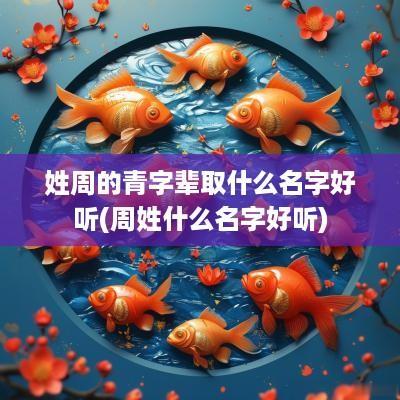 姓周的青字辈取什么名字好听(周姓什么名字好听)