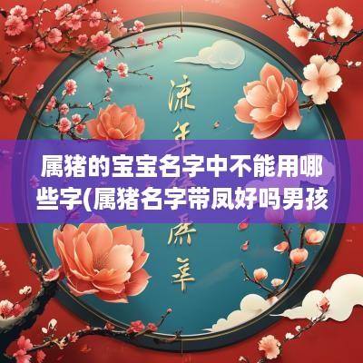 属猪的宝宝名字中不能用哪些字(属猪名字带凤好吗男孩取名)