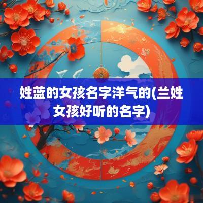 姓蓝的女孩名字洋气的(兰姓女孩好听的名字)