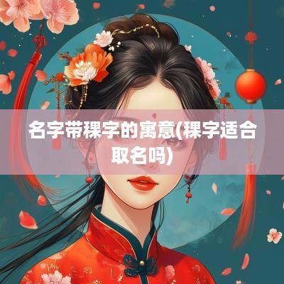 名字带稞字的寓意(稞字适合取名吗)