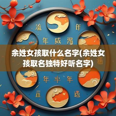 余姓女孩取什么名字(余姓女孩取名独特好听名字)