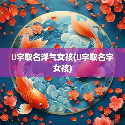 婍字取名洋气女孩(玗字取名字女孩)