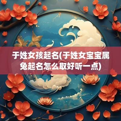 于姓女孩起名(于姓女宝宝属兔起名怎么取好听一点)