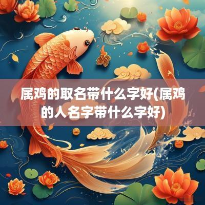 属鸡的取名带什么字好(属鸡的人名字带什么字好)