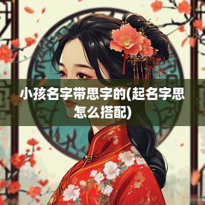 小孩名字带思字的(起名字思怎么搭配)