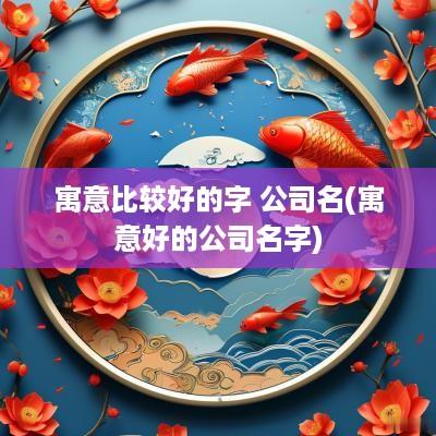 寓意比较好的字 公司名(寓意好的公司名字)