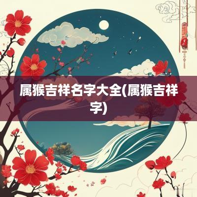 属猴吉祥名字大全(属猴吉祥字)