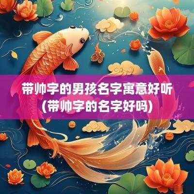 带帅字的男孩名字寓意好听(带帅字的名字好吗)