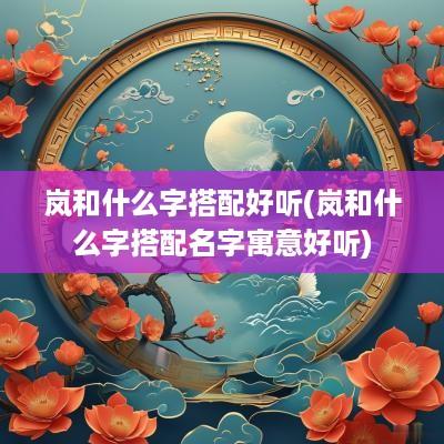 岚和什么字搭配好听(岚和什么字搭配名字寓意好听)
