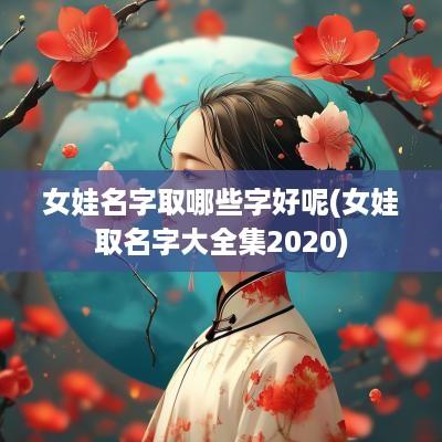 女娃名字取哪些字好呢(女娃取名字大全集2025)