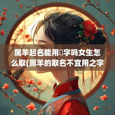 属羊起名能用瑄字吗女生怎么取(属羊的取名不宜用之字)