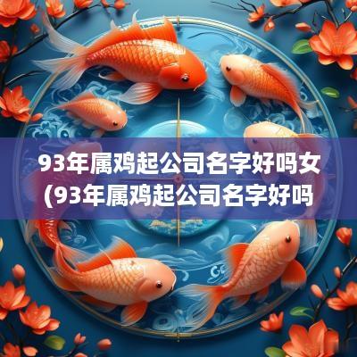 93年属鸡起公司名字好吗女(93年属鸡起公司名字好吗女孩)