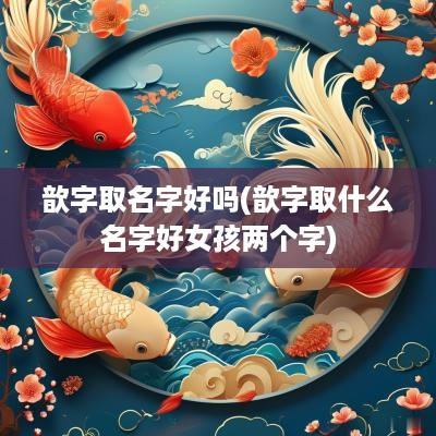 歆字取名字好吗(歆字取什么名字好女孩两个字)