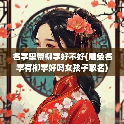 名字里带柳字好不好(属兔名字有柳字好吗女孩子取名)