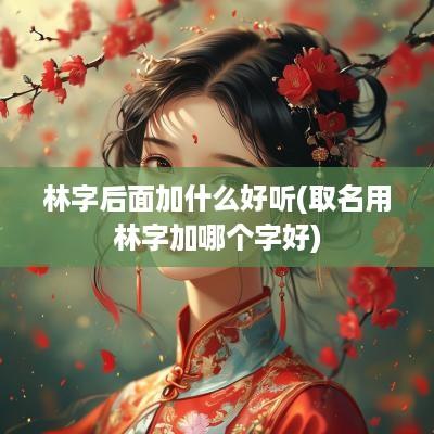 林字后面加什么好听(取名用林字加哪个字好)