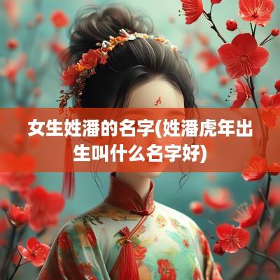 女生姓潘的名字(姓潘蛇年出生叫什么名字好)