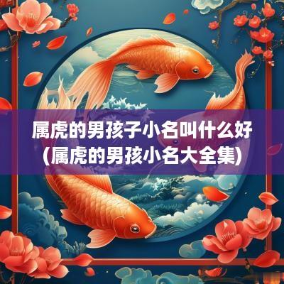 属虎的男孩子小名叫什么好(属虎的男孩小名大全集)