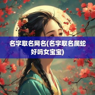 名字取名网名(名字取名属蛇好吗女宝宝)