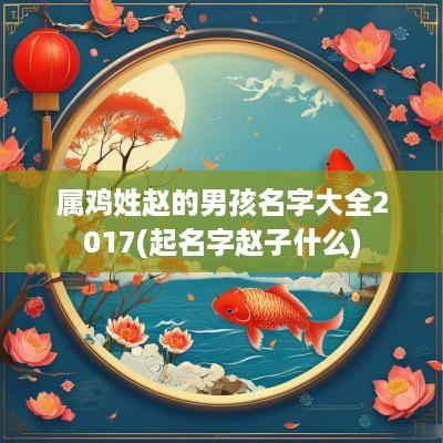 属鸡姓赵的男孩名字大全2017(起名字赵子什么)
