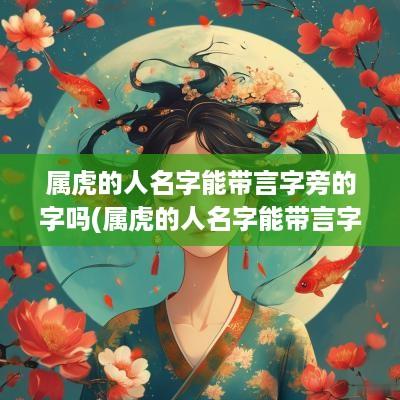属虎的人名字能带言字旁的字吗(属虎的人名字能带言字旁的字吗女孩)