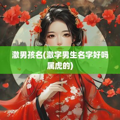 澈男孩名(澈字男生名字好吗属虎的)