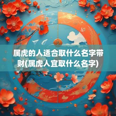 属虎的人适合取什么名字带财(属虎人宜取什么名字)