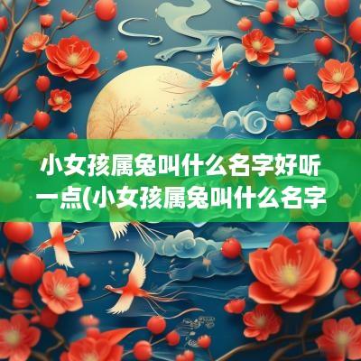 小女孩属兔叫什么名字好听一点(小女孩属兔叫什么名字好听点)