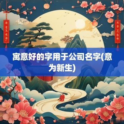 寓意好的字用于公司名字(意为新生)