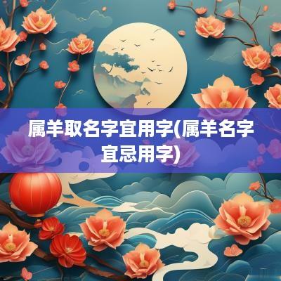 属羊取名字宜用字(属羊名字宜忌用字)