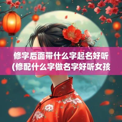 修字后面带什么字起名好听(修配什么字做名字好听女孩)