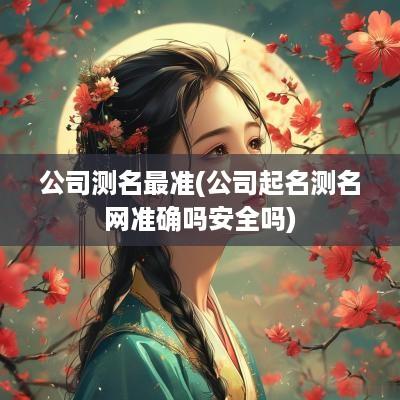 公司测名最准(公司起名测名网准确吗安全吗)