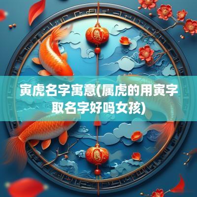 寅虎名字寓意(属虎的用寅字取名字好吗女孩)