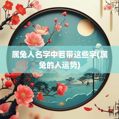 属兔人名字中若带这些字(属兔的人运势)