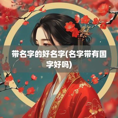 带名字的好名字(名字带有国字好吗)