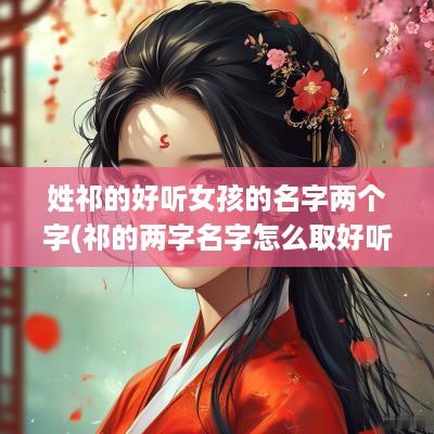 姓祁的好听女孩的名字两个字(祁的两字名字怎么取好听)