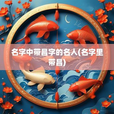 名字中带昌字的名人(名字里带昌)