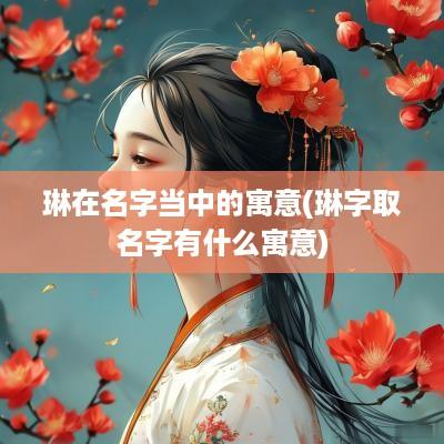 琳在名字当中的寓意(琳字取名字有什么寓意)