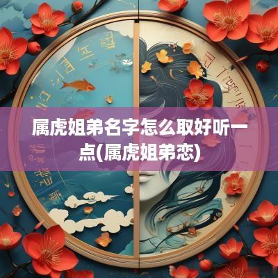 属虎姐弟名字怎么取好听一点(属虎姐弟恋)