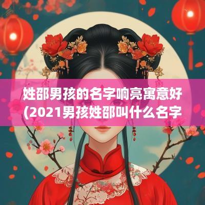 姓邵男孩的名字响亮寓意好(2025男孩姓邵叫什么名字好)