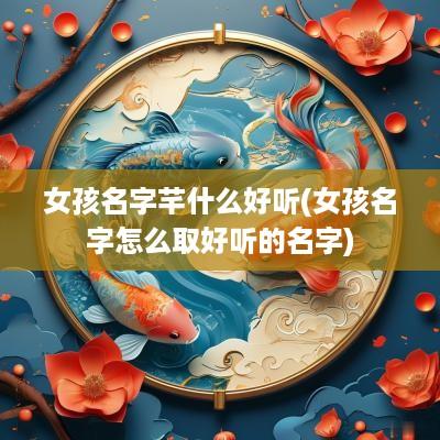 女孩名字芊什么好听(女孩名字怎么取好听的名字)