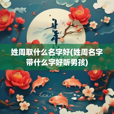 姓周取什么名字好(姓周名字带什么字好听男孩)