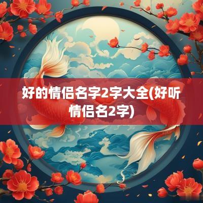 好的情侣名字2字大全(好听情侣名2字)